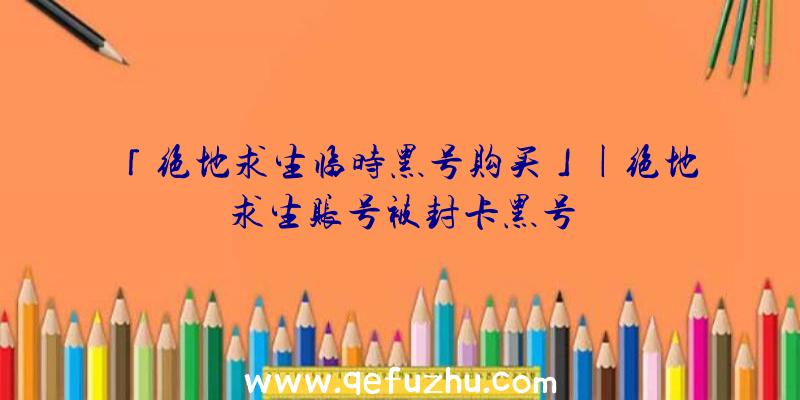 「绝地求生临时黑号购买」|绝地求生账号被封卡黑号